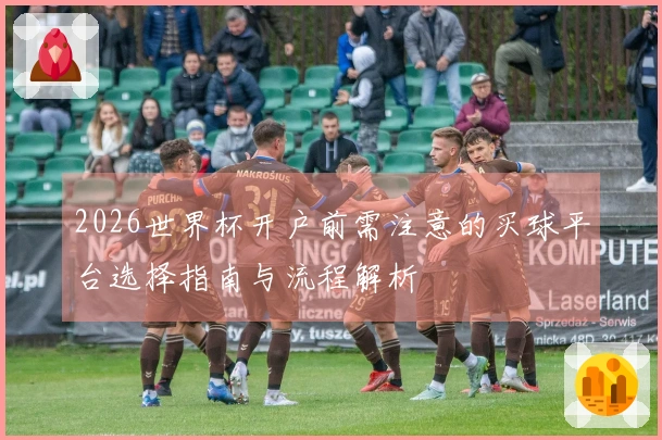 2026世界杯开户前需注意的买球平台选择指南与流程解析