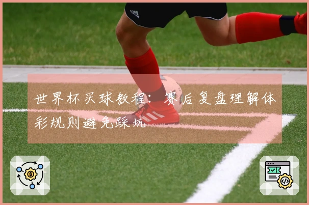 世界杯买球教程：赛后复盘理解体彩规则避免踩坑