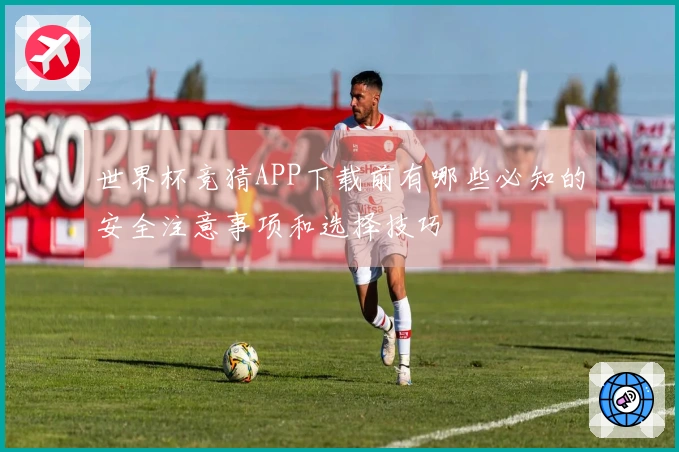 世界杯竞猜APP下载前有哪些必知的安全注意事项和选择技巧