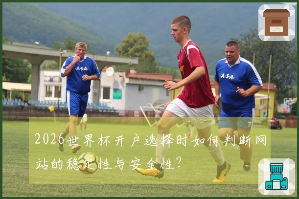 2026世界杯开户选择时如何判断网站的稳定性与安全性？