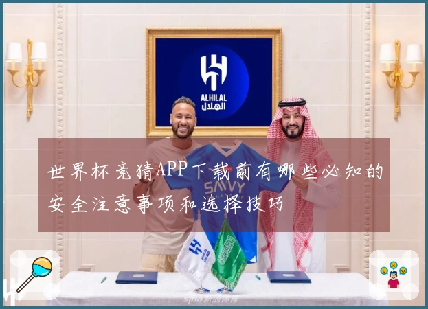 世界杯竞猜APP下载前有哪些必知的安全注意事项和选择技巧