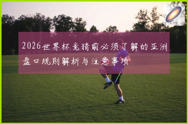 2026世界杯竞猜前必须了解的亚洲盘口规则解析与注意事项