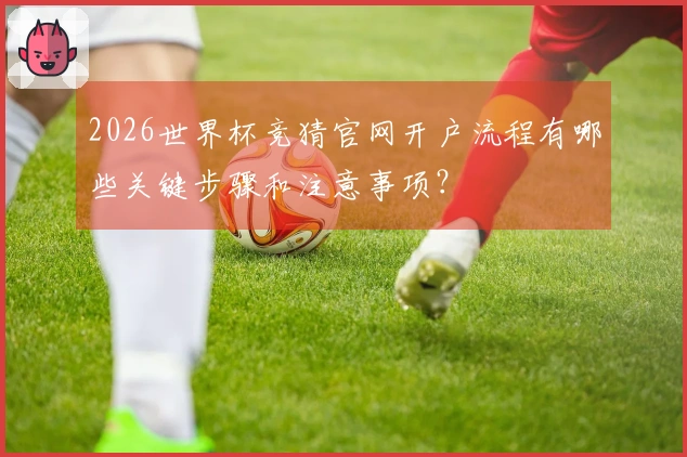 2026世界杯竞猜官网开户流程有哪些关键步骤和注意事项？
