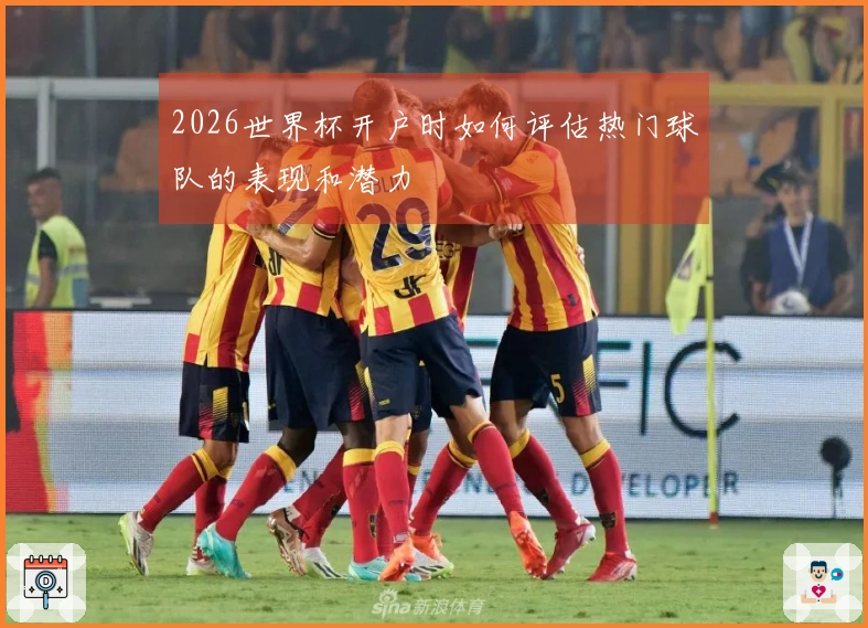 2026世界杯开户时如何评估热门球队的表现和潜力