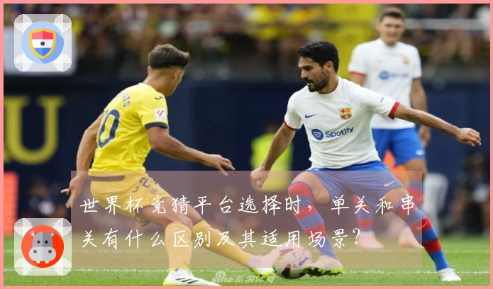 世界杯竞猜平台选择时，单关和串关有什么区别及其适用场景？