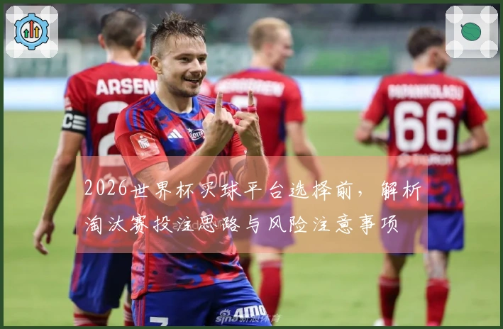 2026世界杯买球平台选择前，解析淘汰赛投注思路与风险注意事项