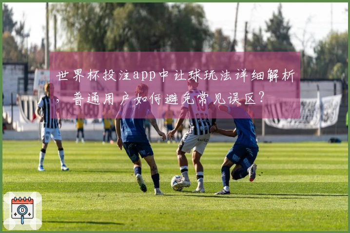 世界杯投注app中让球玩法详细解析，普通用户如何避免常见误区？