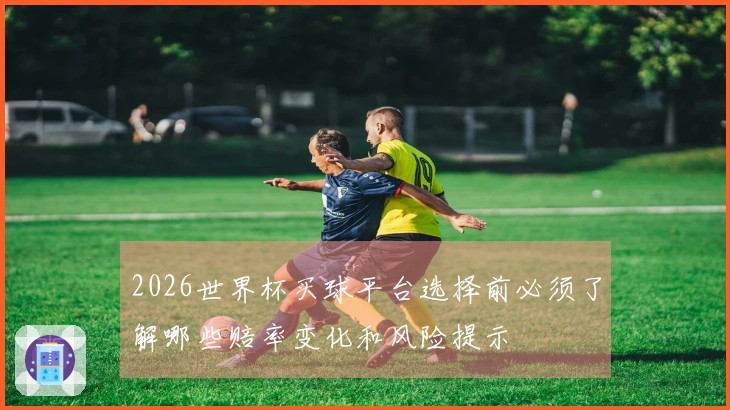 2026世界杯买球平台选择前必须了解哪些赔率变化和风险提示