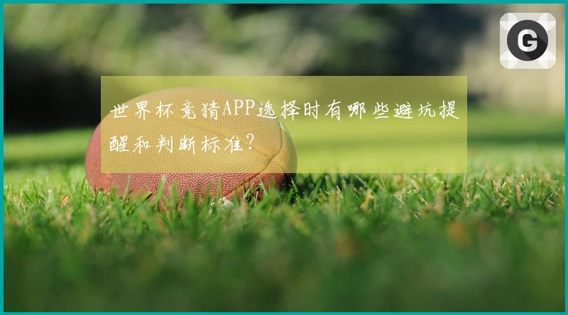 世界杯竞猜APP选择时有哪些避坑提醒和判断标准？