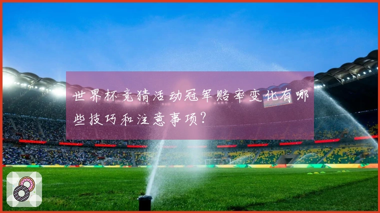 世界杯竞猜活动冠军赔率变化有哪些技巧和注意事项？