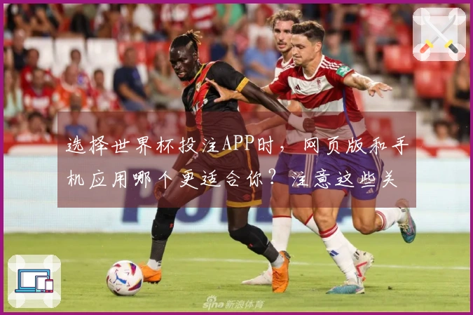 选择世界杯投注APP时，网页版和手机应用哪个更适合你？注意这些关键区别！