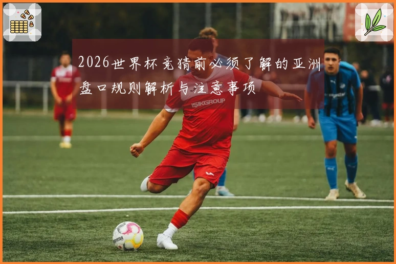 2026世界杯竞猜前必须了解的亚洲盘口规则解析与注意事项
