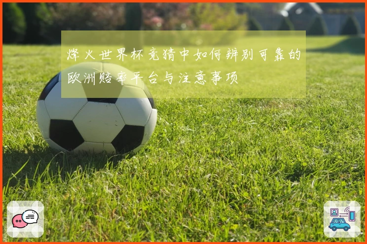 烽火世界杯竞猜中如何辨别可靠的欧洲赔率平台与注意事项