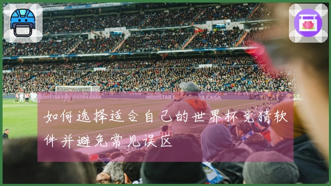 如何选择适合自己的世界杯竞猜软件并避免常见误区