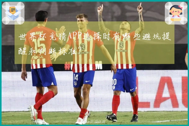 世界杯竞猜APP选择时有哪些避坑提醒和判断标准？