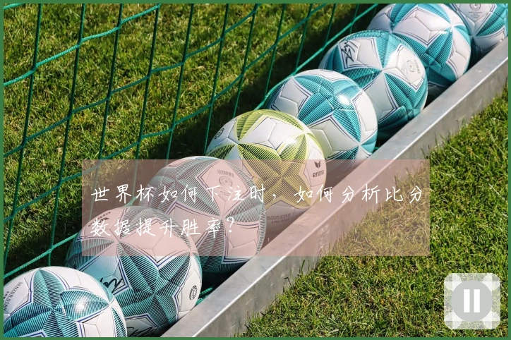 世界杯如何下注时，如何分析比分数据提升胜率？